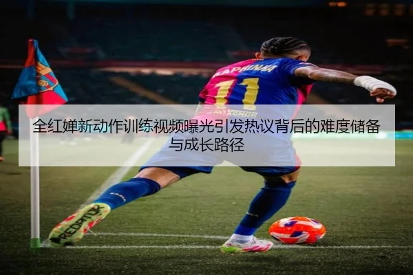 全红婵新动作训练视频曝光引发热议背后的难度储备与成长路径